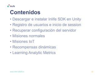 www.inlife-h2020.eu 23
Contenidos
• Descargar e instalar Inlife SDK en Unity
• Registro de usuarios e inicio de session
• Recuperar configuración del servidor
• Misiones normales
• Misiones IoT
• Recompensas dinámicas
• Learning Analytic Metrics
 