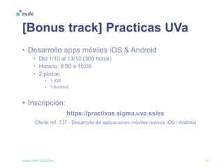 www.inlife-h2020.eu 26
[Bonus track] Practicas UVa
• Desarrollo apps móviles iOS & Android
• Del 1/10 al 13/12 (300 horas)
• Horario: 9:00 a 15:00
• 2 plazas
• 1 iOS
• 1 Android
• Inscripción:
https://practivas.sigma.uva.es/es
Oferta ref. 737 - Desarrollo de aplicaciones móviles nativas iOS / Android
 