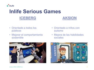 www.inlife-h2020.eu 7
Inlife Serious Games
ICEBERG
• Orientado a todos los
públicos
• Mejorar el comportamiento
sostenible
AKSION
• Orientado a niños con
autismo
• Mejora de las habilidades
sociales
 