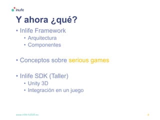 www.inlife-h2020.eu 8
Y ahora ¿qué?
• Inlife Framework
• Arquitectura
• Componentes
• Conceptos sobre serious games
• Inlife SDK (Taller)
• Unity 3D
• Integración en un juego
 