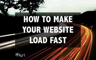 HOW TO MAKE
YOUR WEBSITE
LOAD FAST
 