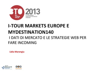 I-­‐TOUR	
  MARKETS	
  EUROPE	
  E	
  
MYDESTINATION140	
  

	
  I	
  DATI	
  DI	
  MERCATO	
  E	
  LE	
  STRATEGIE	
  WEB	
  PER	
  
FARE	
  INCOMING	
  

	
   Lidia	
  Marongiu	
  
	
  

 