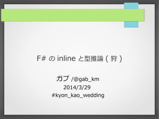 F# の inline と型推論 ( 狩 )
ガブ /@gab_km
2014/3/29
#kyon_kao_wedding
 