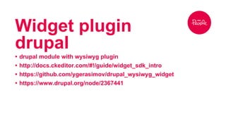 Widget plugin 
drupal 
• drupal module with wysiwyg plugin 
• http://docs.ckeditor.com/#!/guide/widget_sdk_intro 
• https://github.com/ygerasimov/drupal_wysiwyg_widget 
• https://www.drupal.org/node/2367441 
 