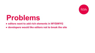 Problems 
● editors want to add rich elements in WYSIWYG 
● developers would like editors not to break the site 
 