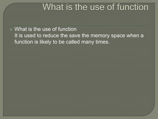    What is the use of function
    It is used to reduce the save the memory space when a
    function is likely to be called many times.
 
