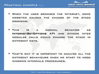 Practical example           (11)



   Your texte here …. browses the Internet, some
     When the user
     websites causes the change of the stack
     ordering.

   This    is    a  normal   behavior   as
    InternetSetOptions API and others inter
    modular calls could change the stack in
    different ways.



   That‟s why it is important to analyse all the
    different behaviours when we start to hook
    windows internals procedures.

 ORIGINAL SWISS ETHICAL HACKING
                    ©2011 High-Tech Bridge SA – www.htbridge.ch
 