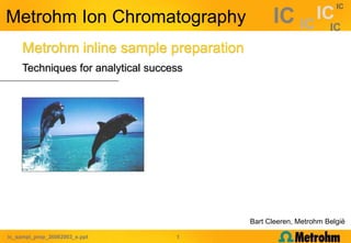 ic_sampl_prep_26062003_e.ppt 1
IC IC
IC IC
IC
Metrohm inline sample preparation
Techniques for analytical success
Metrohm Ion Chromatography
Bart Cleeren, Metrohm België
 
