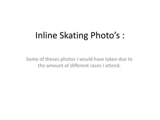 Inline Skating Photo’s :

Some of theses photos I would have taken due to
    the amount of different races I attend.
 