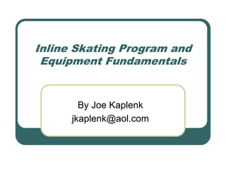 Inline Skating Program and
 Equipment Fundamentals


        By Joe Kaplenk
      jkaplenk@aol.com
 
