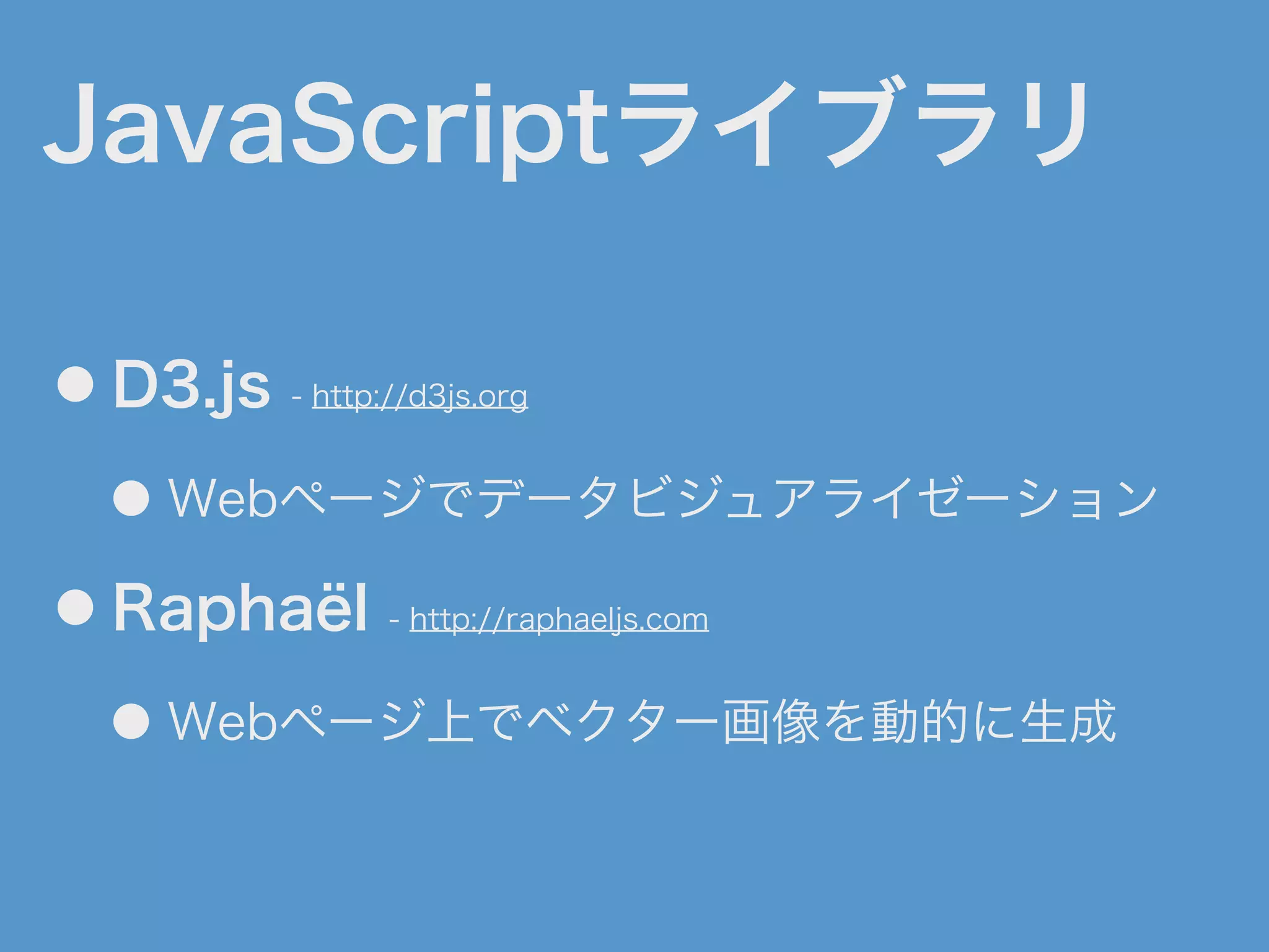 JavaScriptライブラリ
● D3.js - http://d3js.org
● Webページでデータビジュアライゼーション
● Raphaël - http://raphaeljs.com
● Webページ上でベクター画像を動的に生成
 