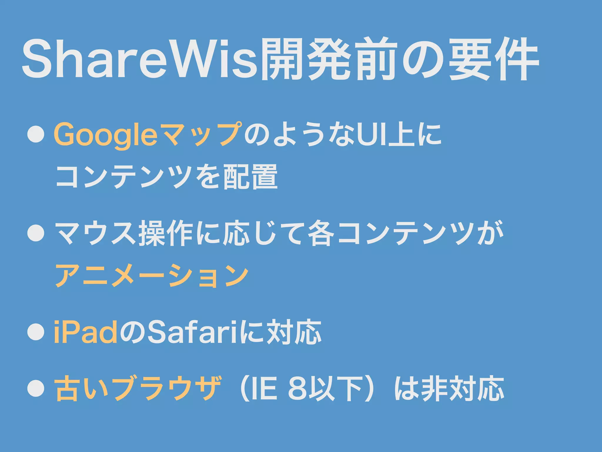 ShareWis開発前の要件
● GoogleマップのようなUI上に
コンテンツを配置
● マウス操作に応じて各コンテンツが
アニメーション
● iPadのSafariに対応
● 古いブラウザ（IE 8以下）は非対応
 