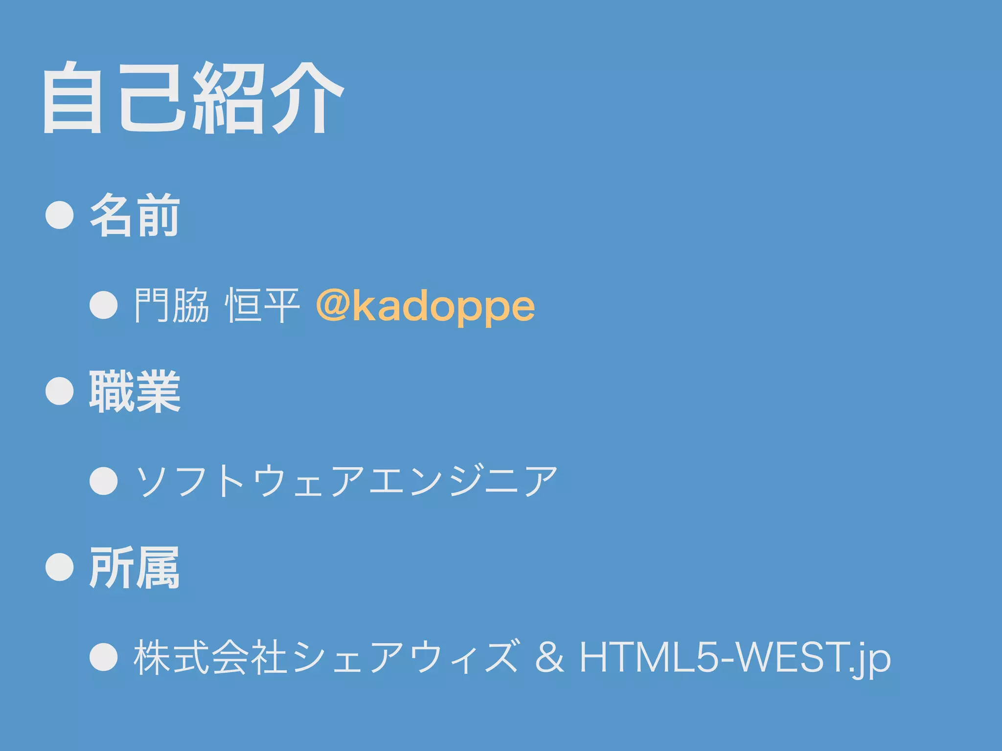 自己紹介
● 名前
● 門脇 恒平 @kadoppe
● 職業
● ソフトウェアエンジニア
● 所属
● 株式会社シェアウィズ & HTML5-WEST.jp
 