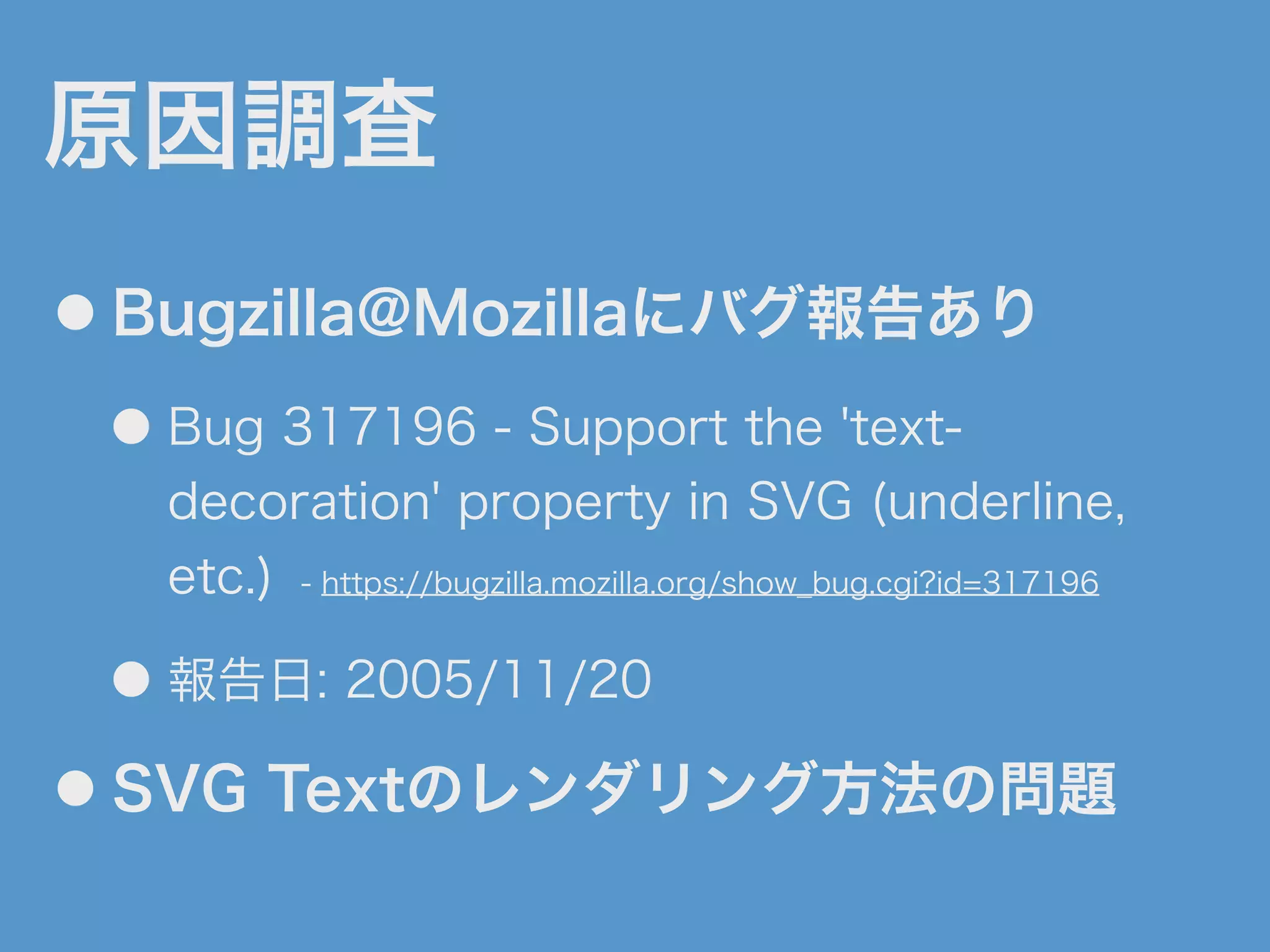 原因調査
● Bugzilla@Mozillaにバグ報告あり
● Bug 317196 - Support the 'text-
decoration' property in SVG (underline,
etc.) - https://bugzilla.mozilla.org/show_bug.cgi?id=317196
● 報告日: 2005/11/20
● SVG Textのレンダリング方法の問題
 
