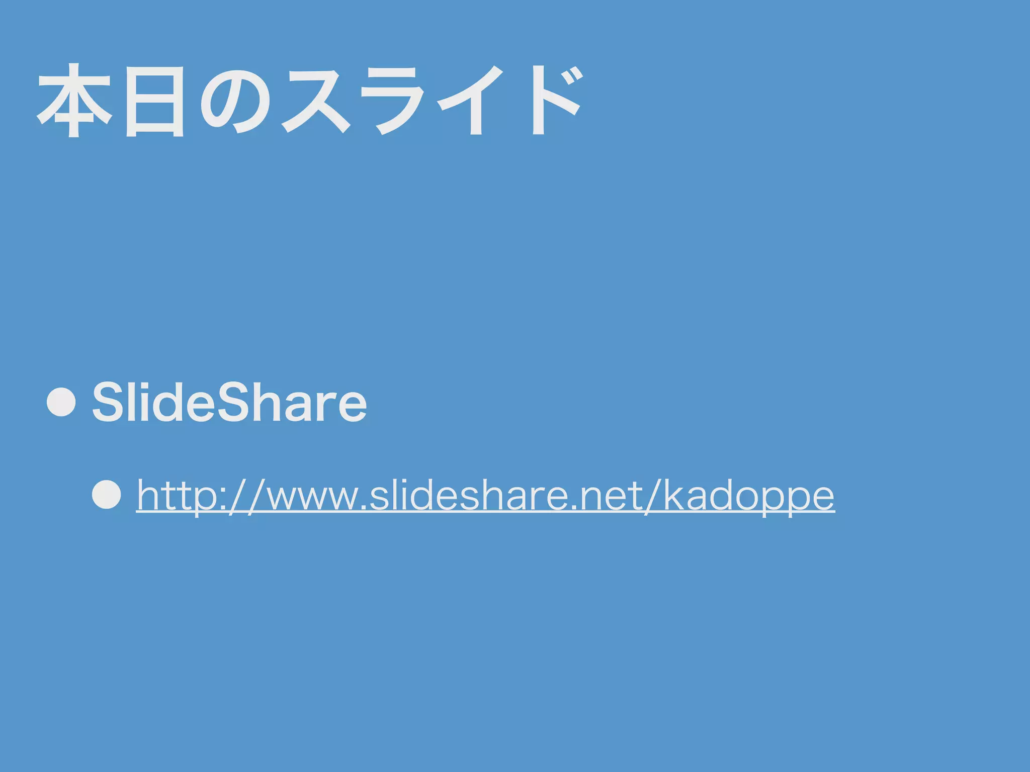 本日のスライド
● SlideShare
● http://www.slideshare.net/kadoppe
 