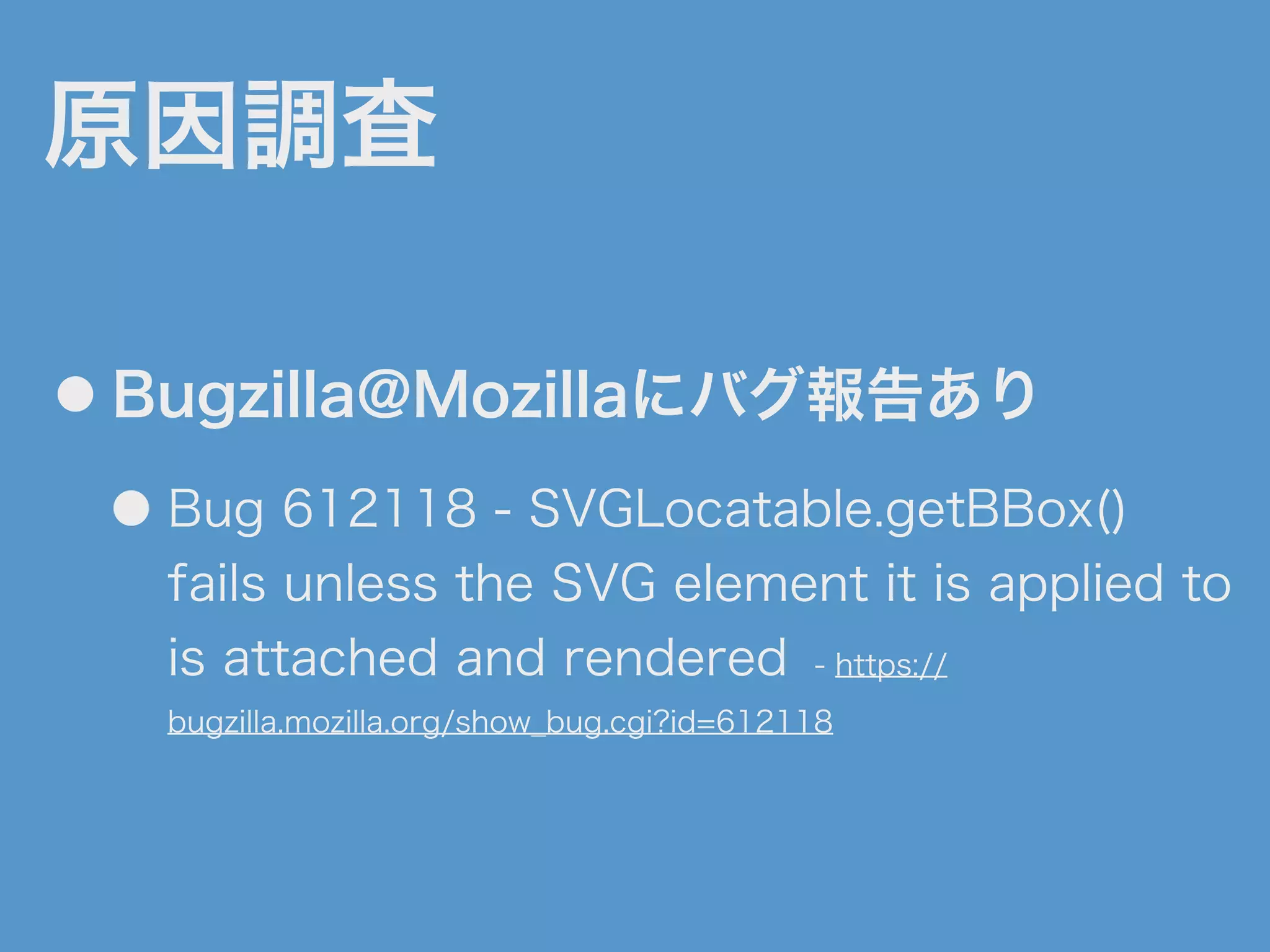 原因調査
● Bugzilla@Mozillaにバグ報告あり
● Bug 612118 - SVGLocatable.getBBox()
fails unless the SVG element it is applied to
is attached and rendered - https://
bugzilla.mozilla.org/show_bug.cgi?id=612118
 