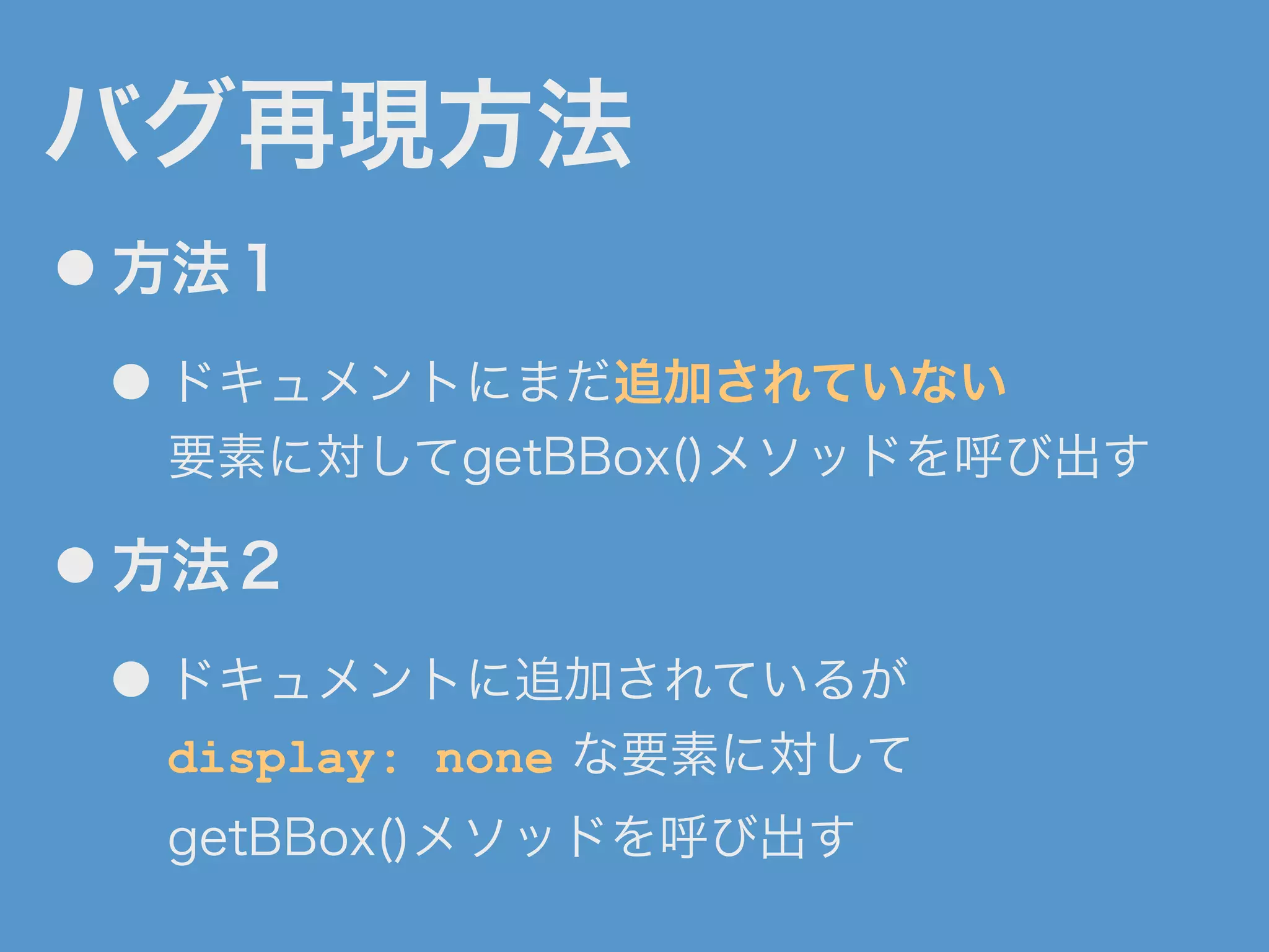 バグ再現方法
● 方法１
● ドキュメントにまだ追加されていない
要素に対してgetBBox()メソッドを呼び出す
● 方法２
● ドキュメントに追加されているが
display: none な要素に対して
getBBox()メソッドを呼び出す
 