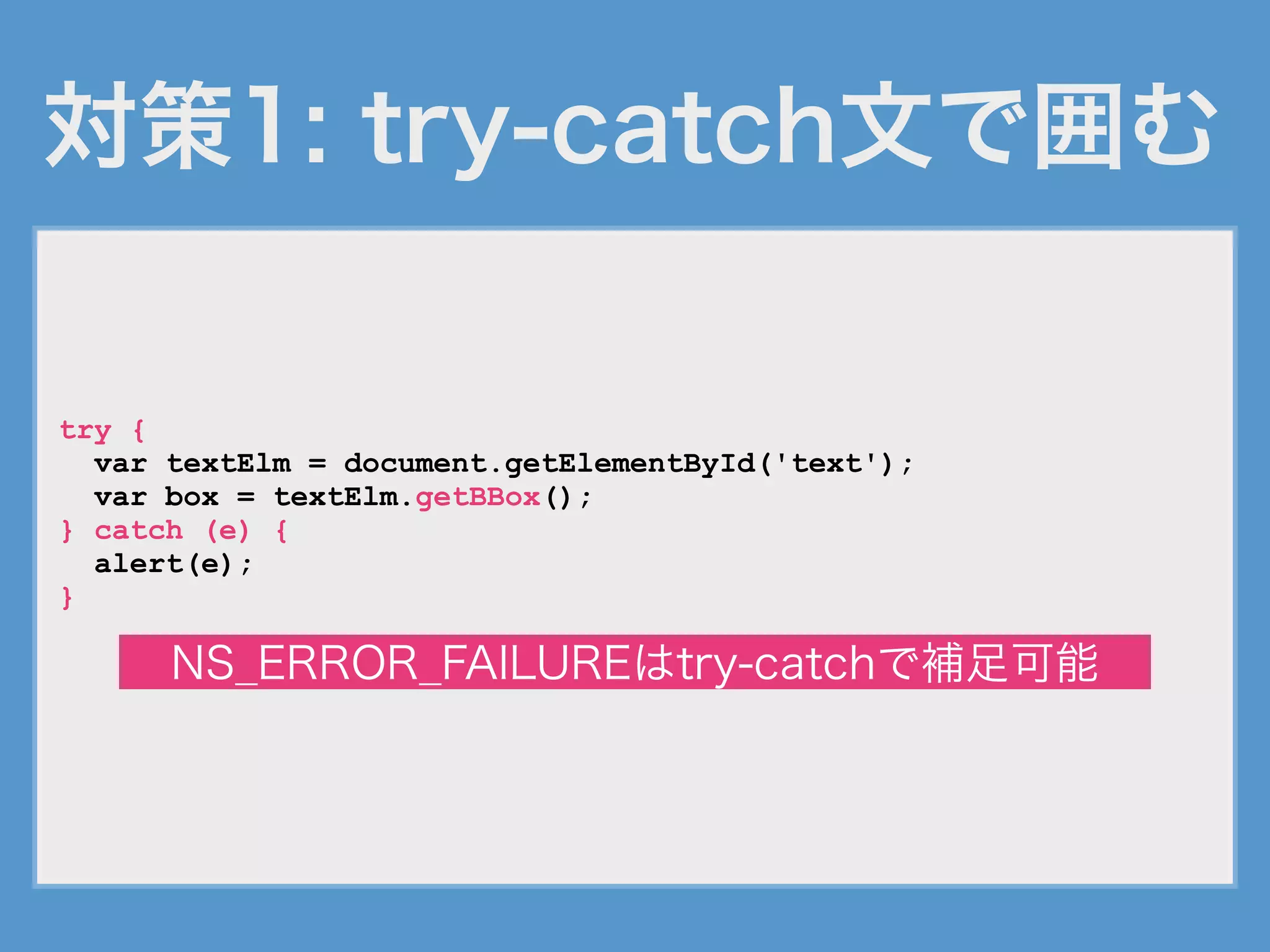 対策1: try-catch文で囲む
try {
var textElm = document.getElementById('text');
var box = textElm.getBBox();
} catch (e) {
alert(e);
}
NS_ERROR_FAILUREはtry-catchで補足可能
 