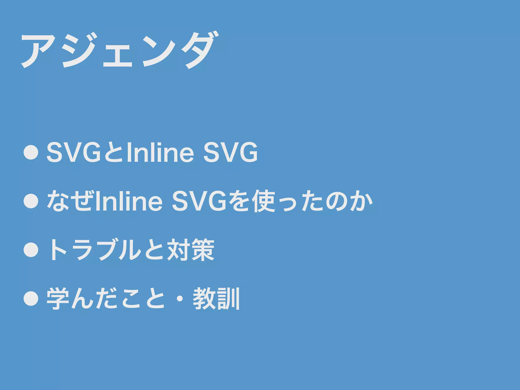 アジェンダ
● SVGとInline SVG
● なぜInline SVGを使ったのか
● トラブルと対策
● 学んだこと・教訓
 