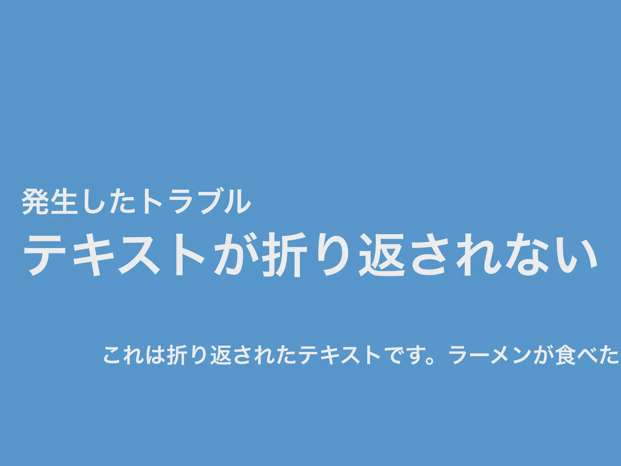 発生したトラブル
テキストが折り返されない
これは折り返されたテキストです。ラーメンが食べたい
 