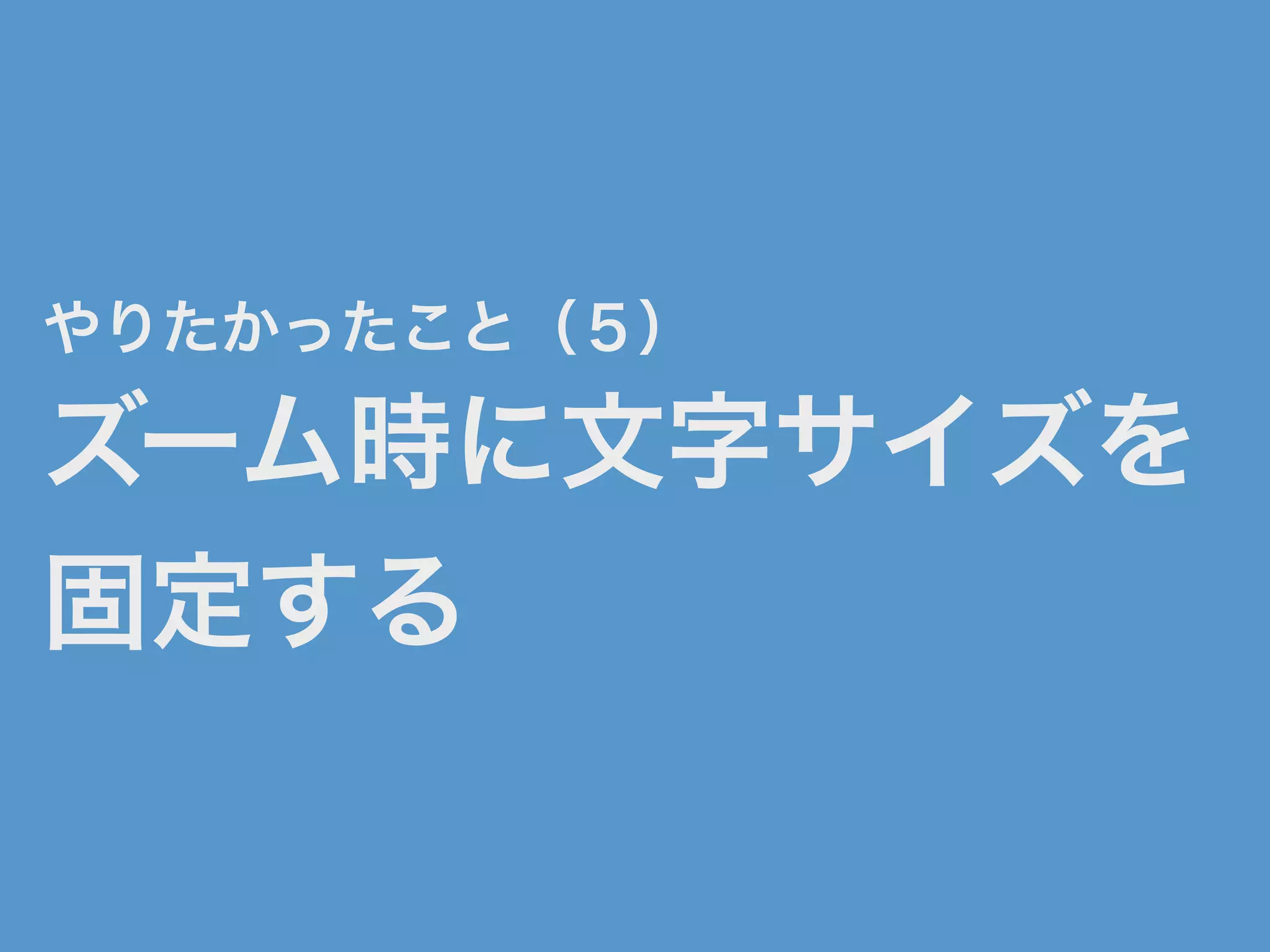 やりたかったこと（５）
ズーム時に文字サイズを
固定する
 