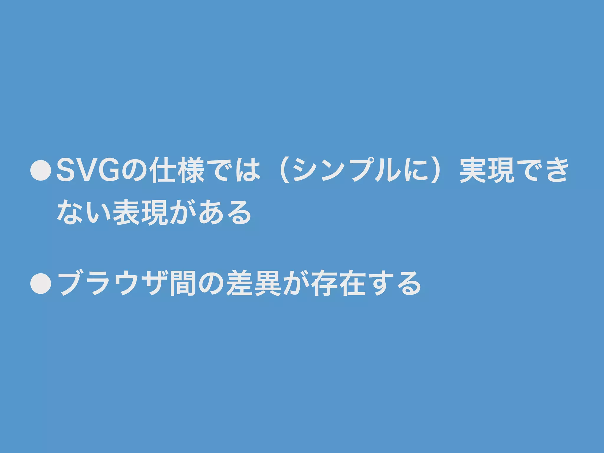 ●SVGの仕様では（シンプルに）実現でき
ない表現がある
●ブラウザ間の差異が存在する
 