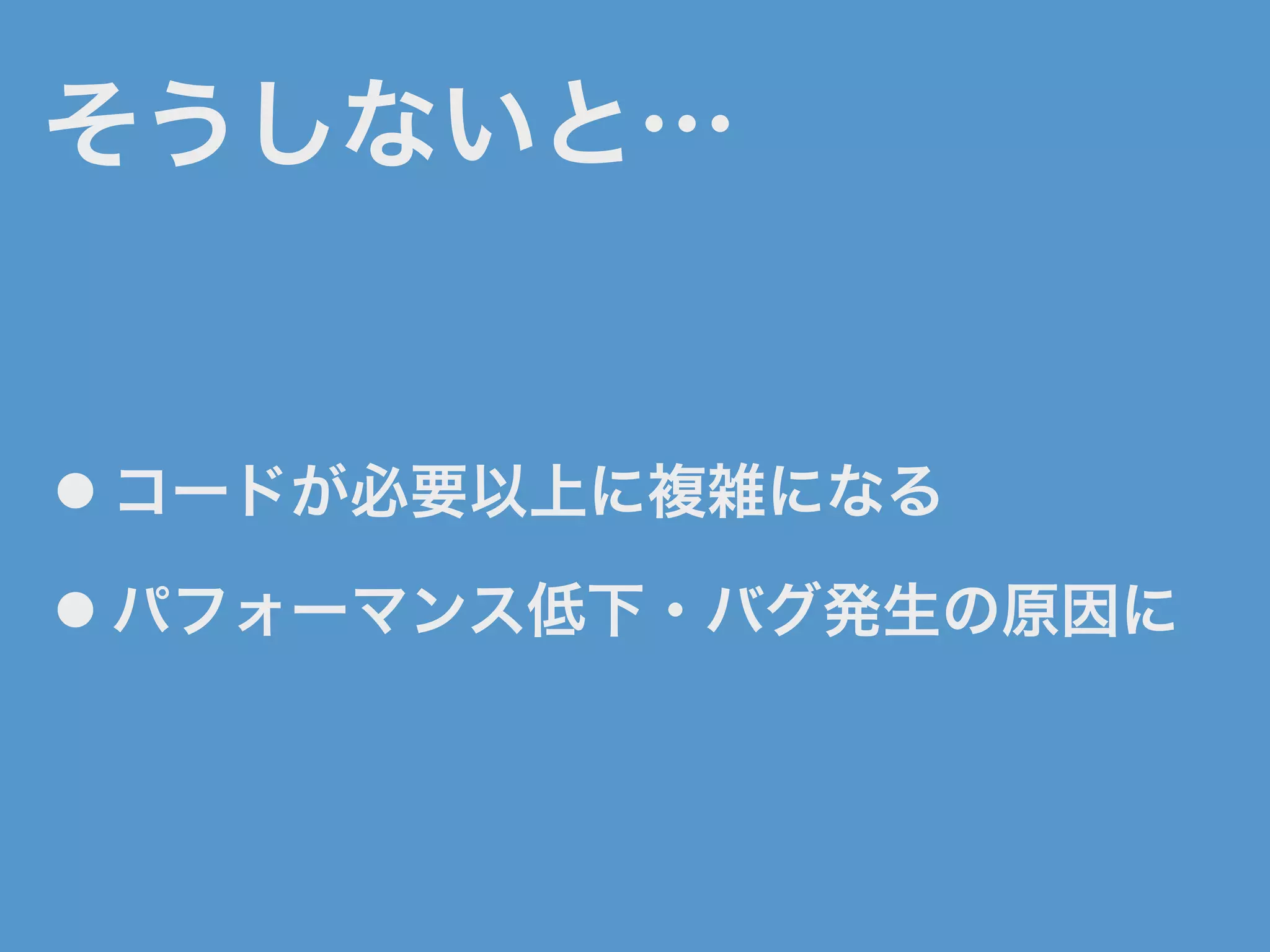 そうしないと…
● コードが必要以上に複雑になる
● パフォーマンス低下・バグ発生の原因に
 