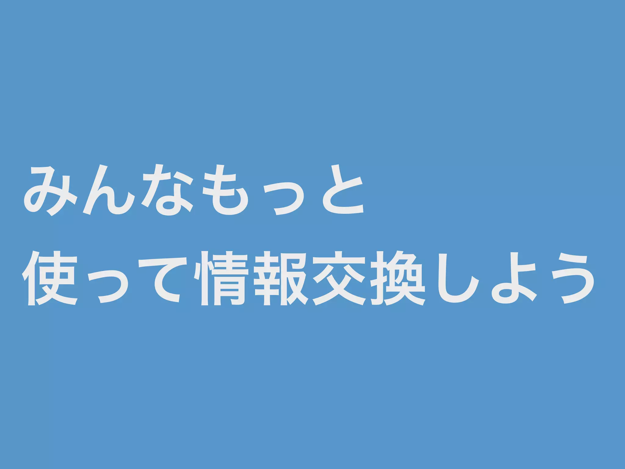 みんなもっと
使って情報交換しよう
 
