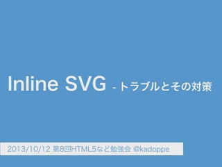 Inline SVG - トラブルとその対策
2013/10/12 第8回HTML5など勉強会 @kadoppe
 