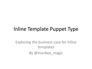 Inline Template Puppet Type
Exploring the business case for inline
templates
By @monkee_magic
 