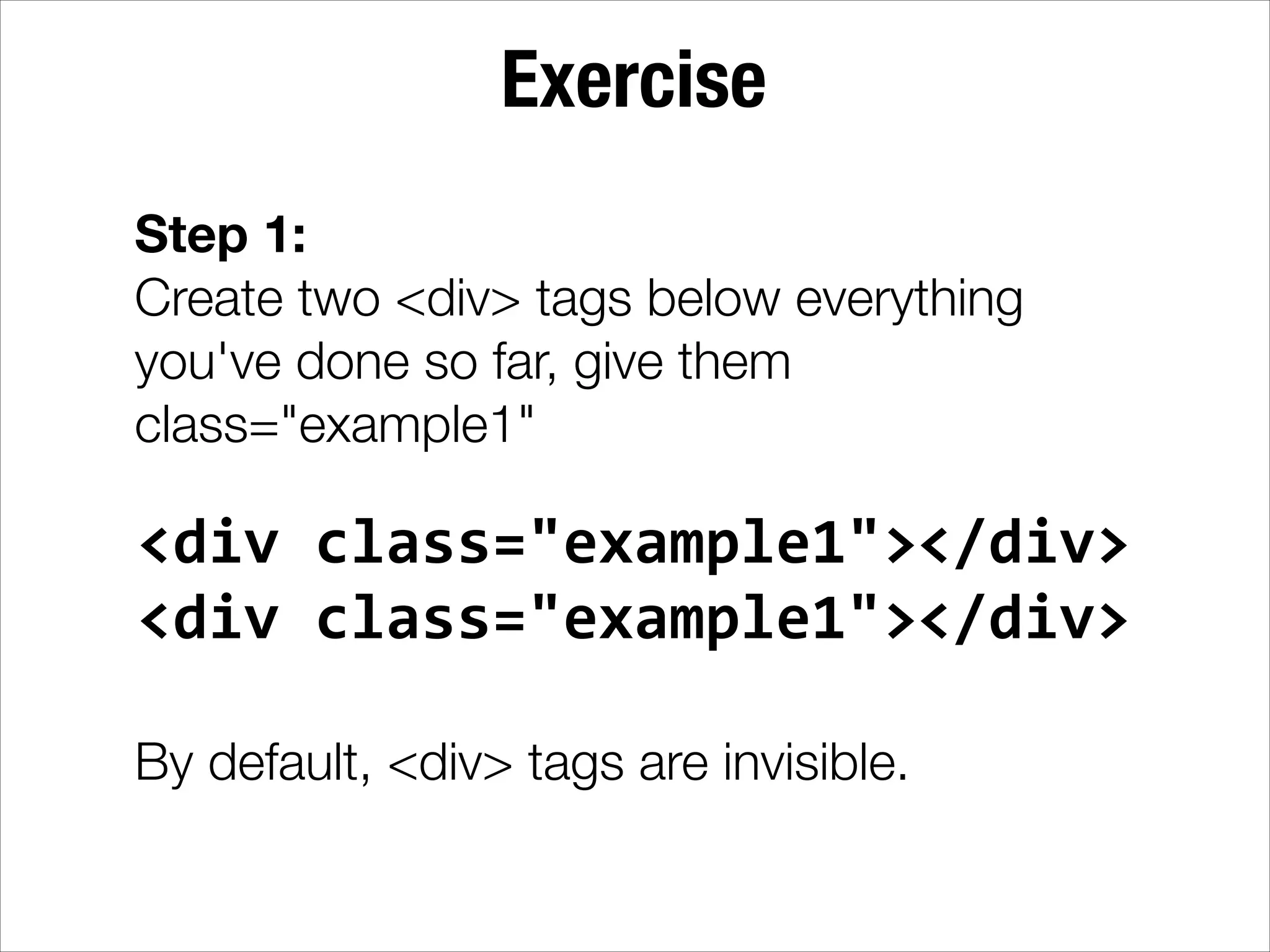 Exercise Step 1: Create two <div> tags below everything you've done so far, give them class="example1" <div  class="example1"></div>   <div  class="example1"></div>   ! By default, <div> tags are invisible. 
