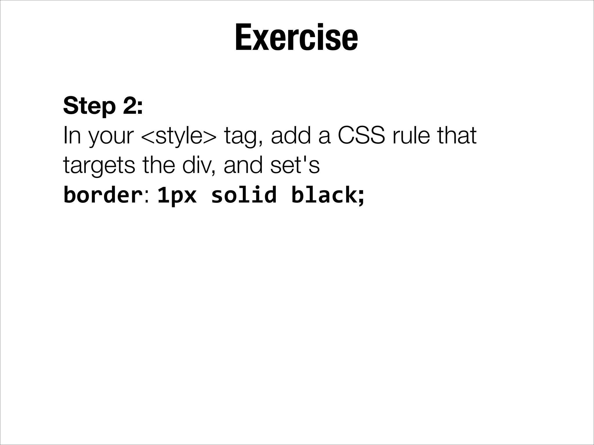 Exercise Step 2: In your <style> tag, add a CSS rule that targets the div, and set's border: 1px  solid  black; 