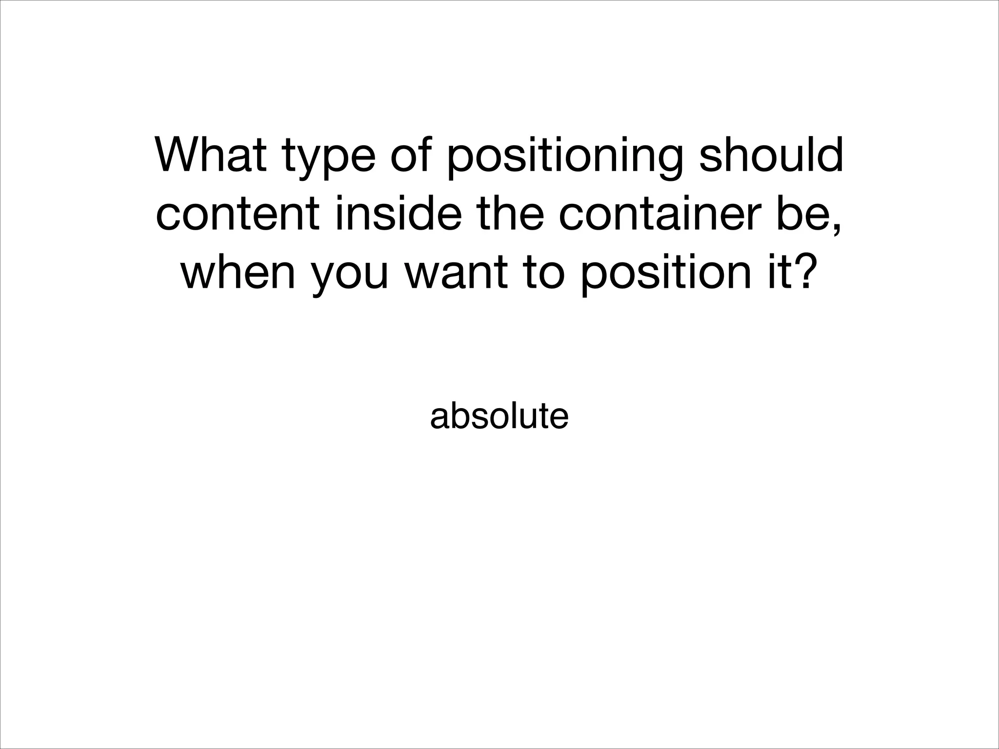 What type of positioning should content inside the container be, when you want to position it? absolute! 