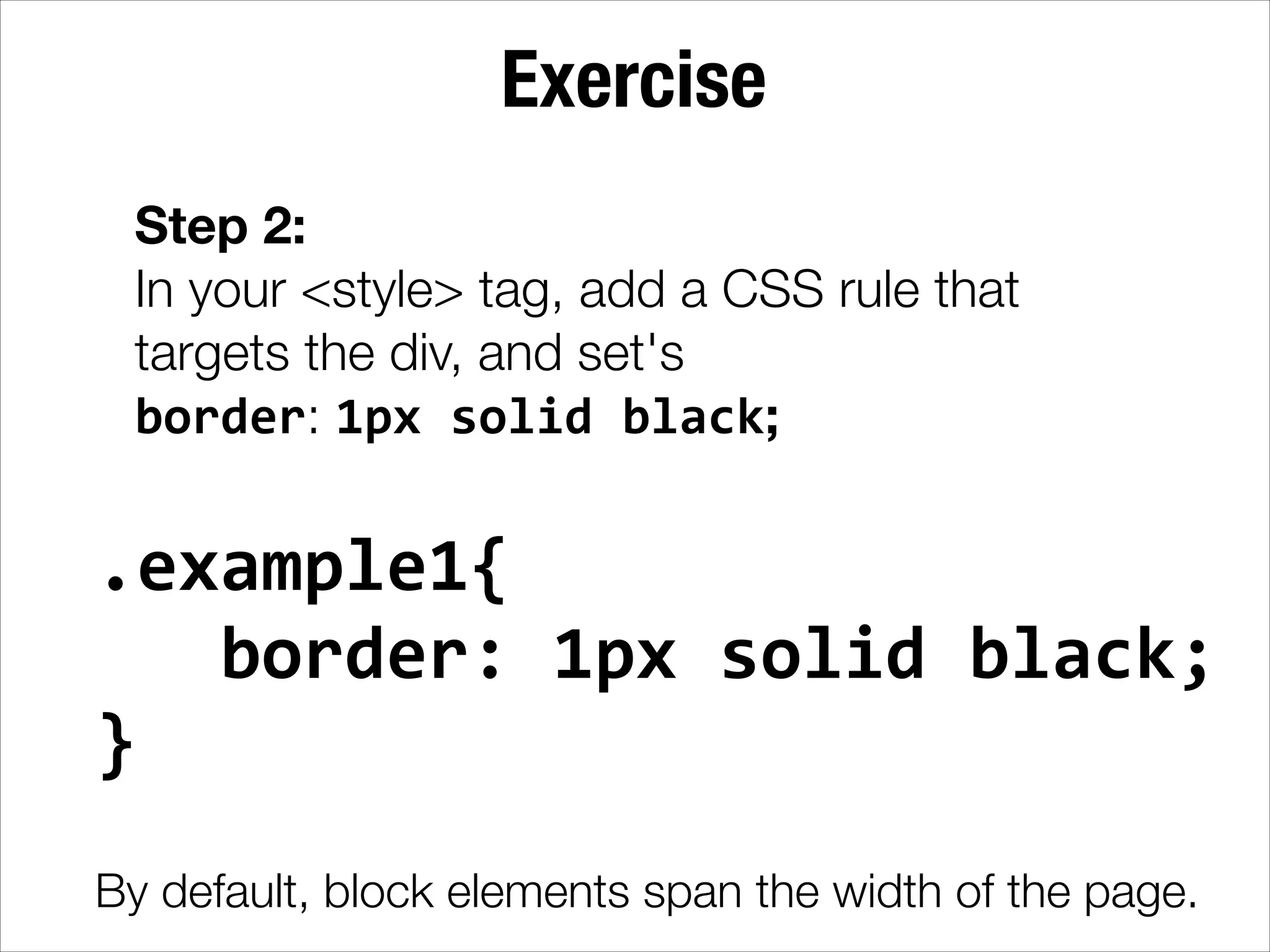Exercise Step 2: In your <style> tag, add a CSS rule that targets the div, and set's border: 1px  solid  black; .example1{        border:  1px  solid  black;   }   ! By default, block elements span the width of the page. 