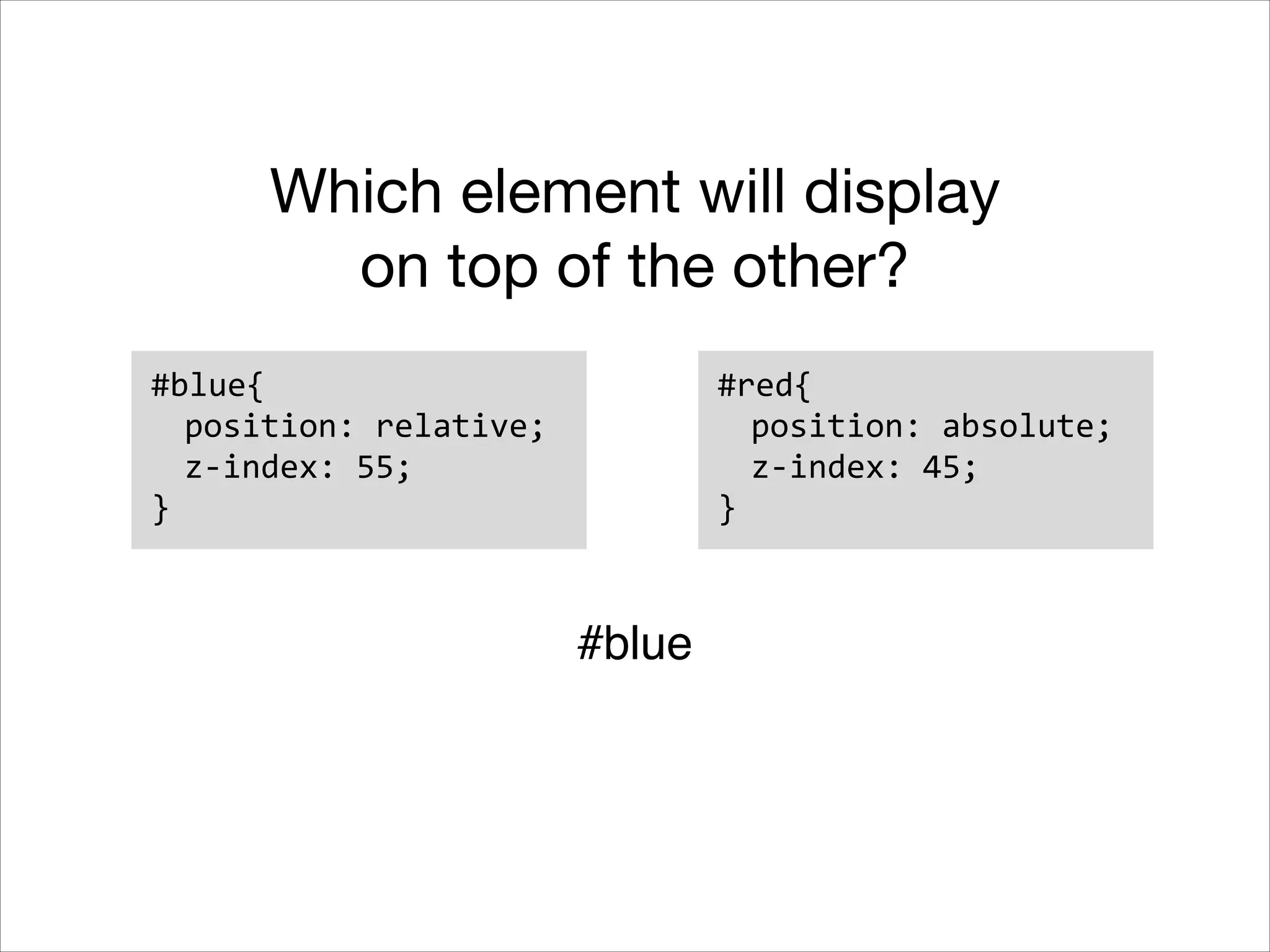 Which element will display on top of the other? #blue{   position:  relative;   z-­‐index:  55;   } #red{   position:  absolute;   z-­‐index:  45;   } #blue! 