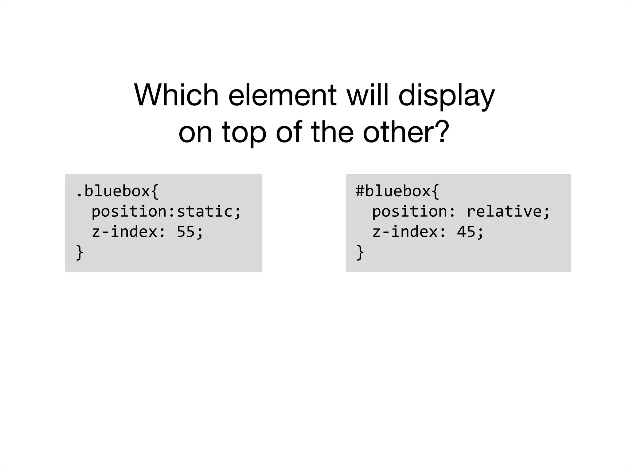 Which element will display on top of the other? .bluebox{   position:static;   z-­‐index:  55;   } #bluebox{   position:  relative;   z-­‐index:  45;   } 