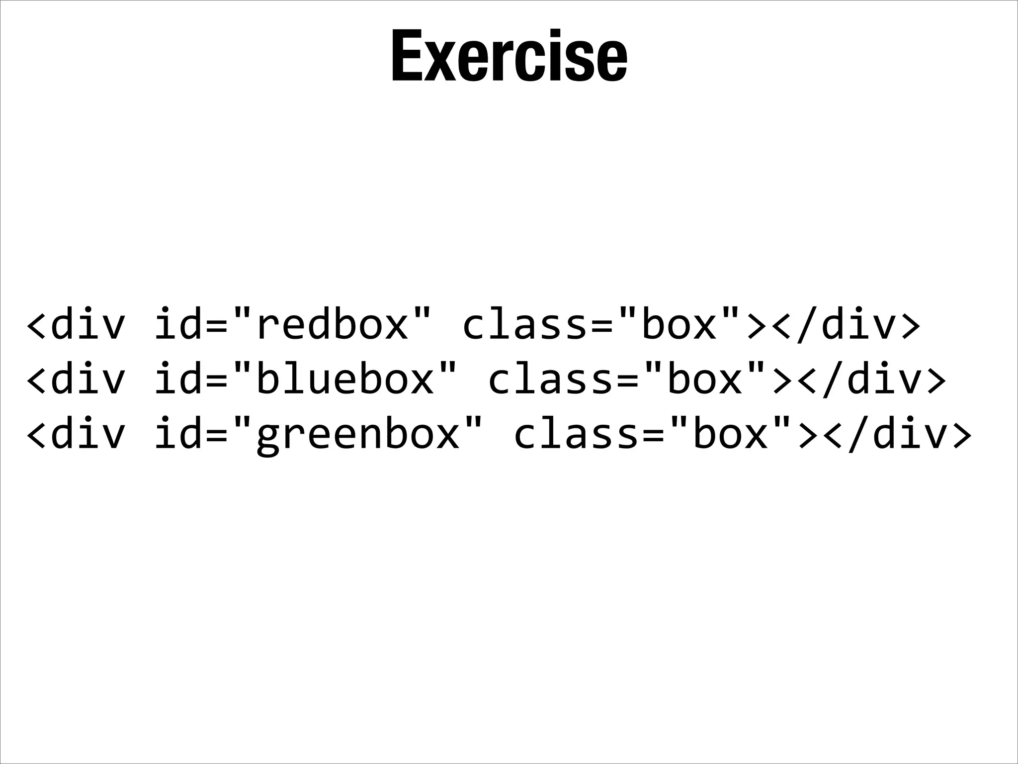 Exercise <div  id="redbox"  class="box"></div>   <div  id="bluebox"  class="box"></div>   <div  id="greenbox"  class="box"></div> 