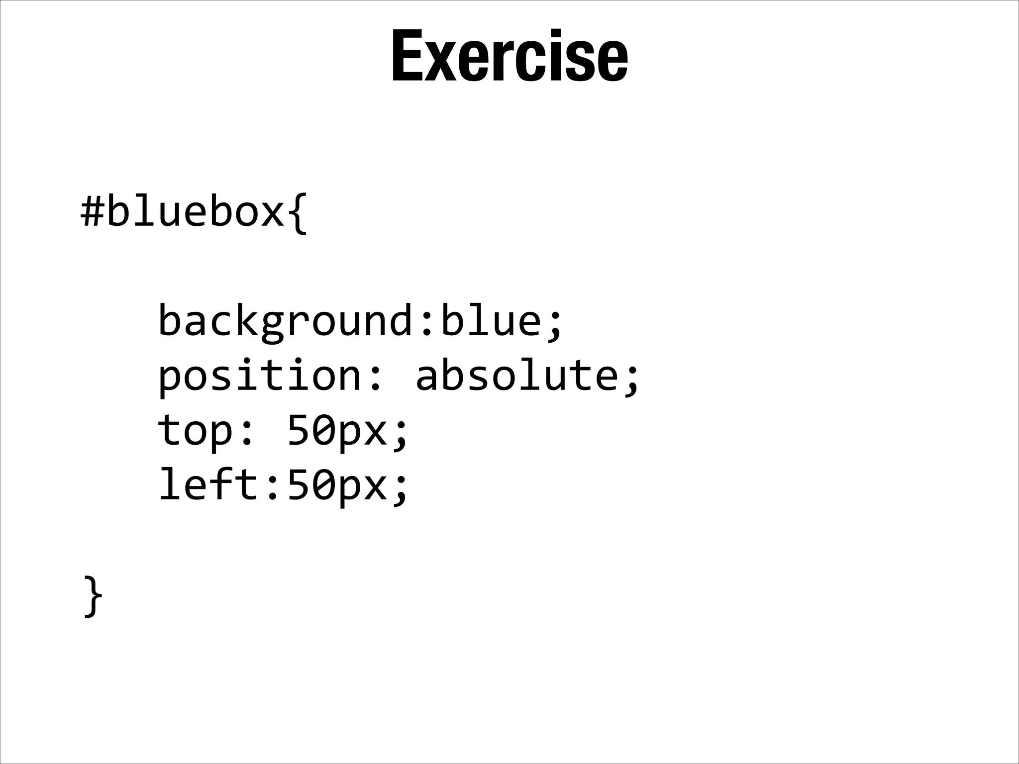 Exercise #bluebox{   !      background:blue;        position:  absolute;        top:  50px;        left:50px;   ! } 