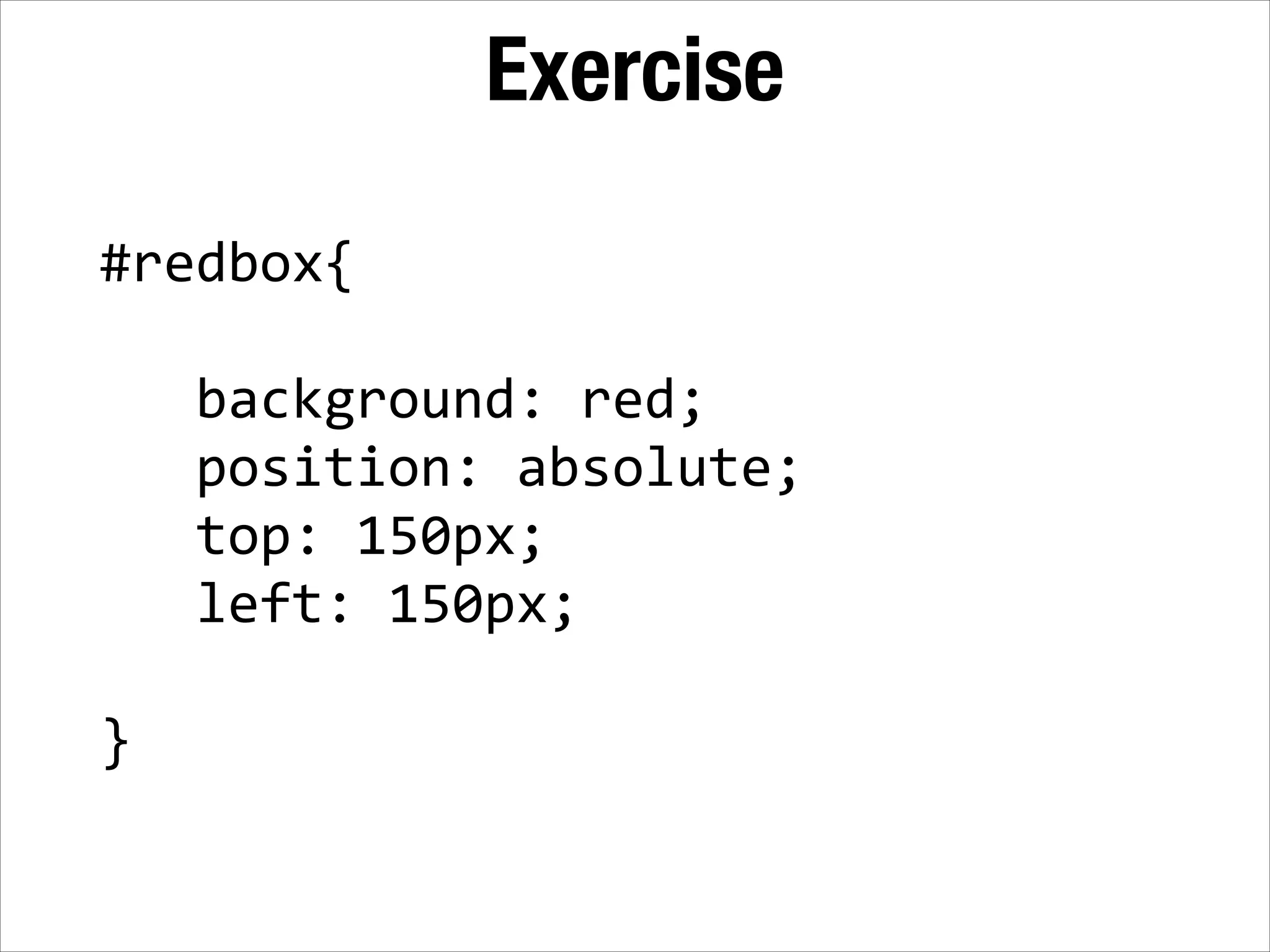Exercise #redbox{   !      background:  red;        position:  absolute;        top:  150px;        left:  150px;   ! } 