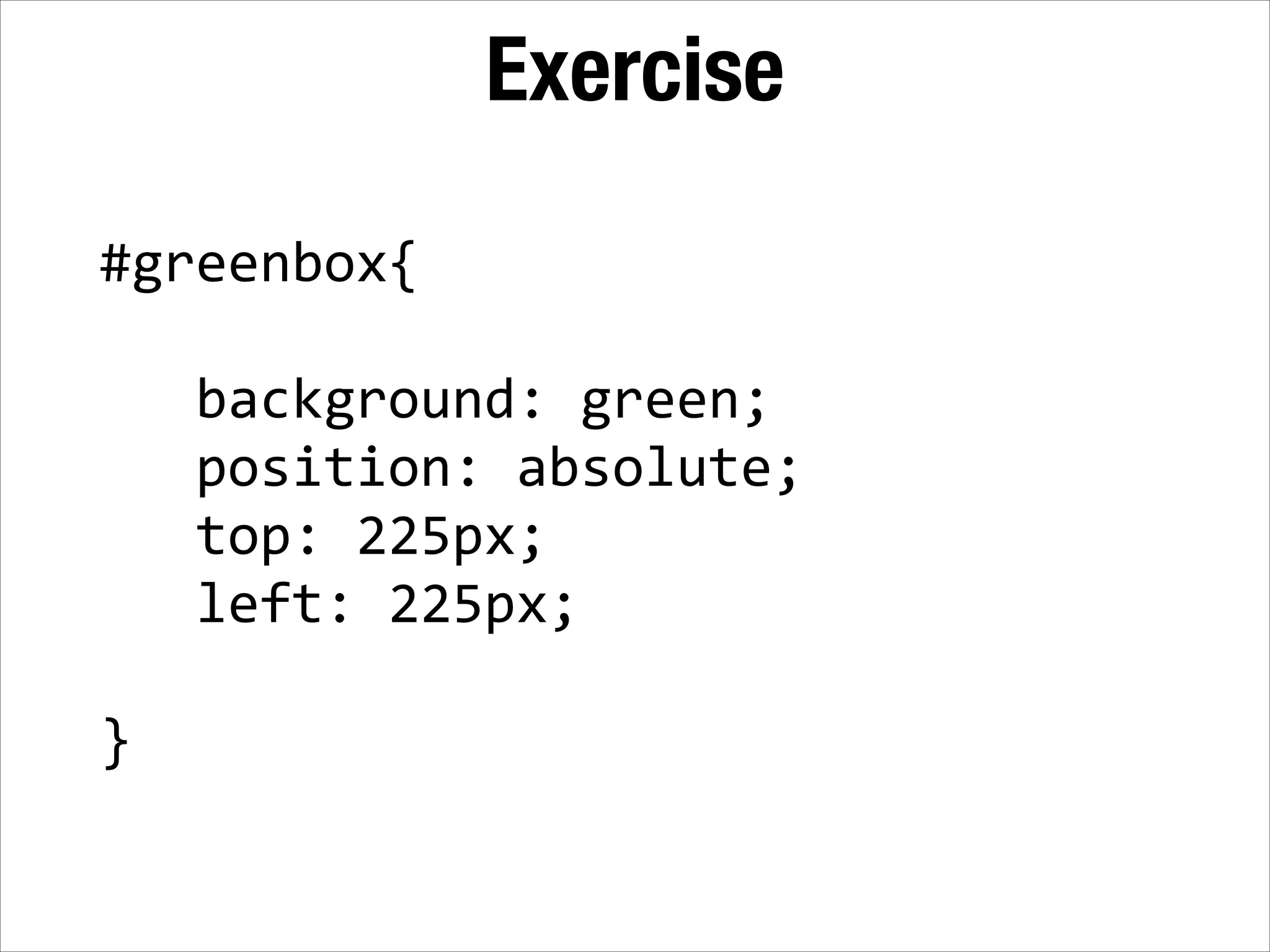 Exercise #greenbox{   !      background:  green;        position:  absolute;        top:  225px;        left:  225px;   ! } 