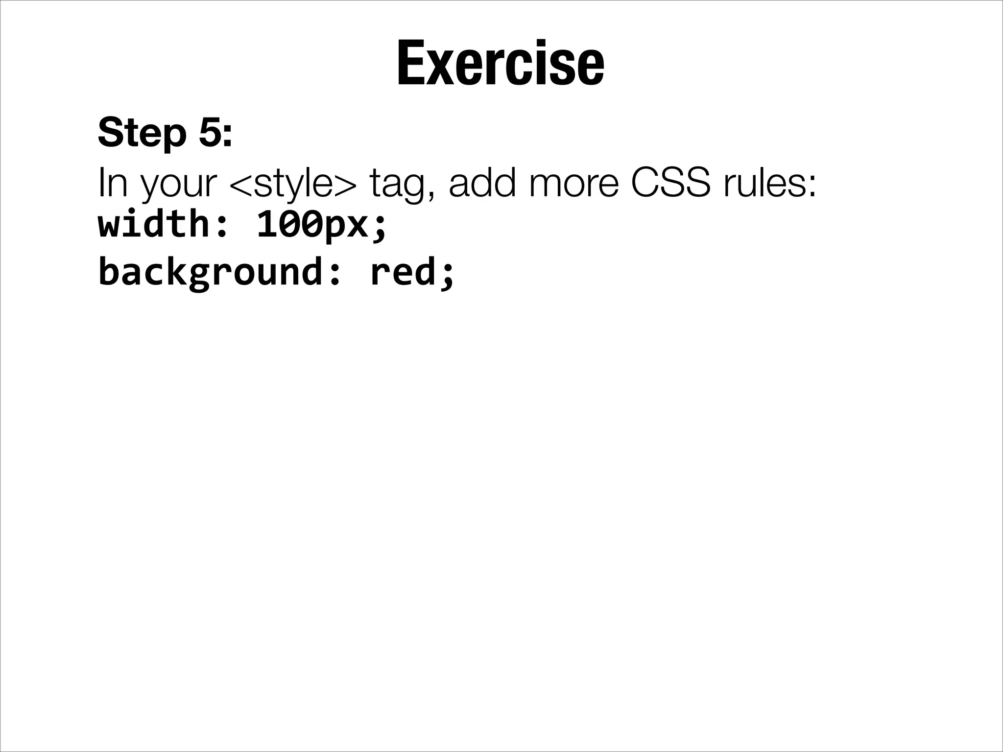 Exercise Step 5: In your <style> tag, add more CSS rules: width:  100px;   background:  red; 