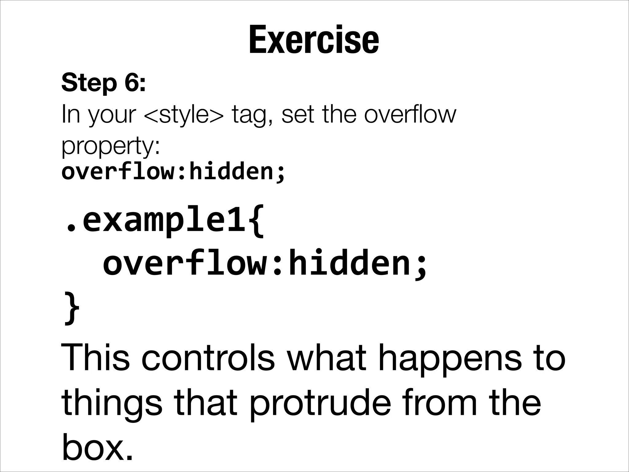 Exercise Step 6: In your <style> tag, set the overﬂow property: overflow:hidden; .example1{      overflow:hidden;   }   This controls what happens to things that protrude from the box. 