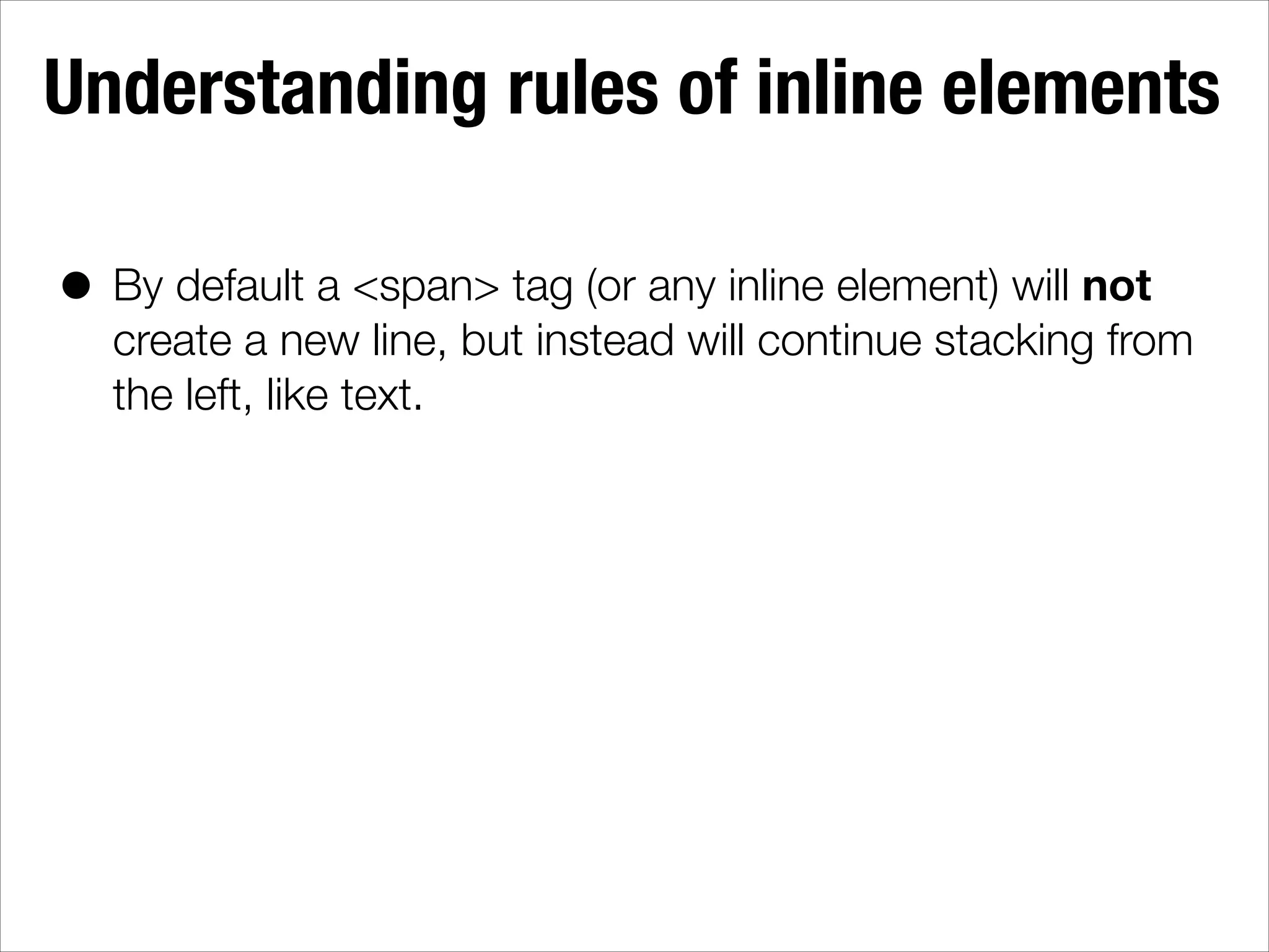 Understanding rules of inline elements • By default a <span> tag (or any inline element) will not create a new line, but instead will continue stacking from the left, like text. 