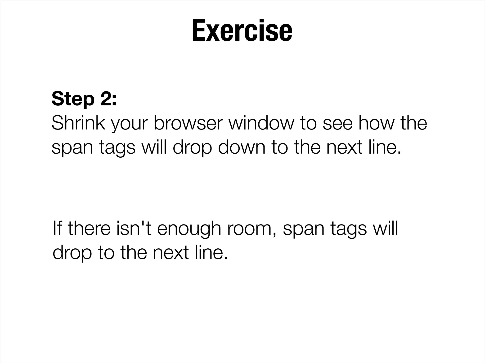 Exercise Step 2: Shrink your browser window to see how the span tags will drop down to the next line. If there isn't enough room, span tags will drop to the next line. 