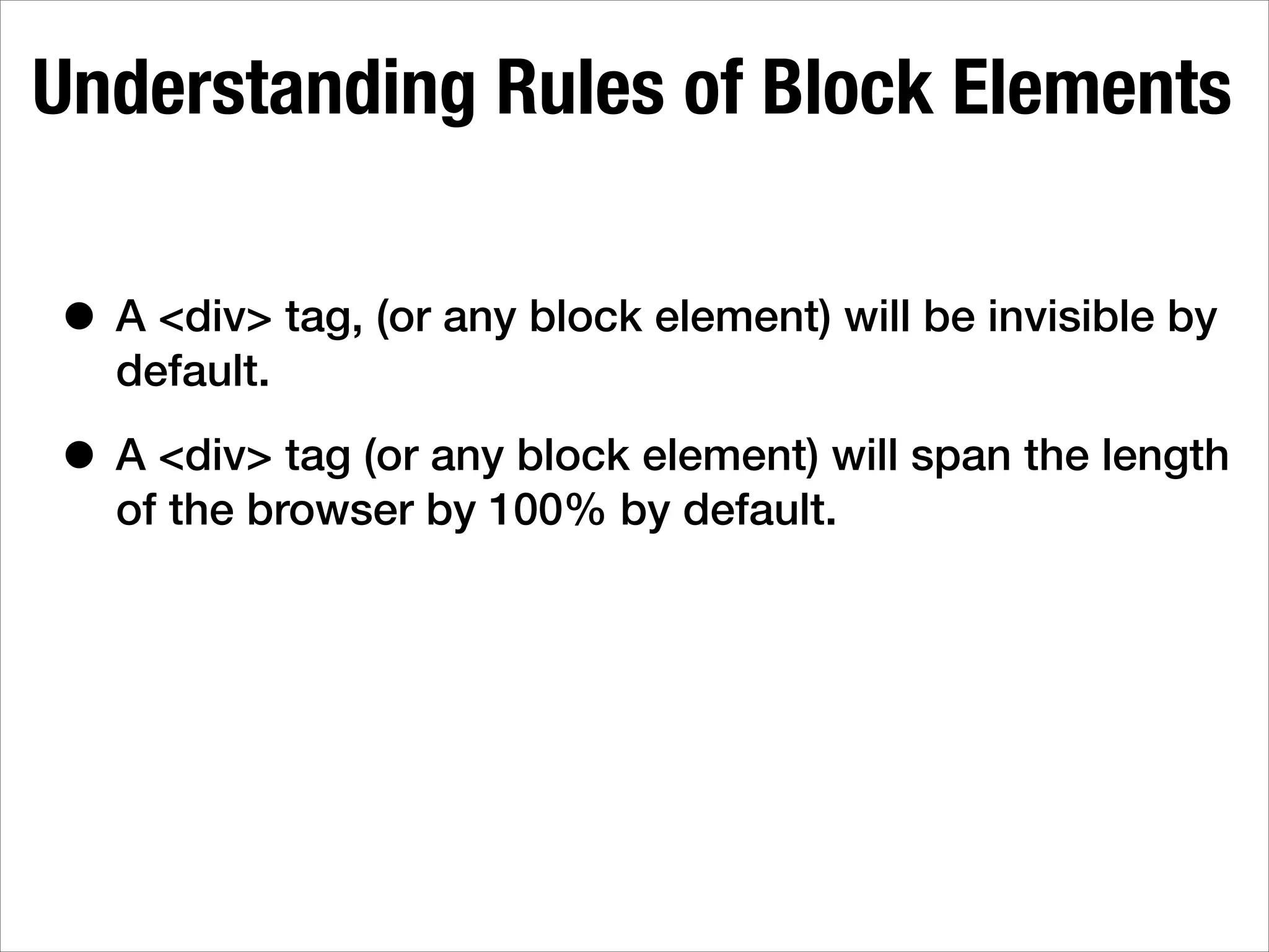 Understanding Rules of Block Elements • A <div> tag, (or any block element) will be invisible by default. • A <div> tag (or any block element) will span the length of the browser by 100% by default. 