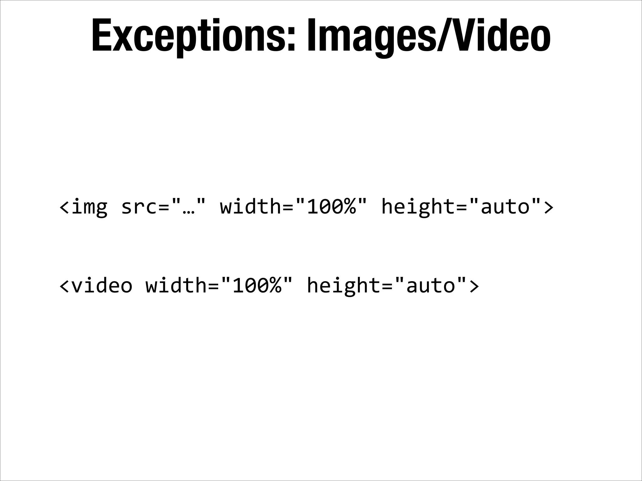Exceptions: Images/Video <img  src="…"  width="100%"  height="auto">   ! ! <video  width="100%"  height="auto"> 