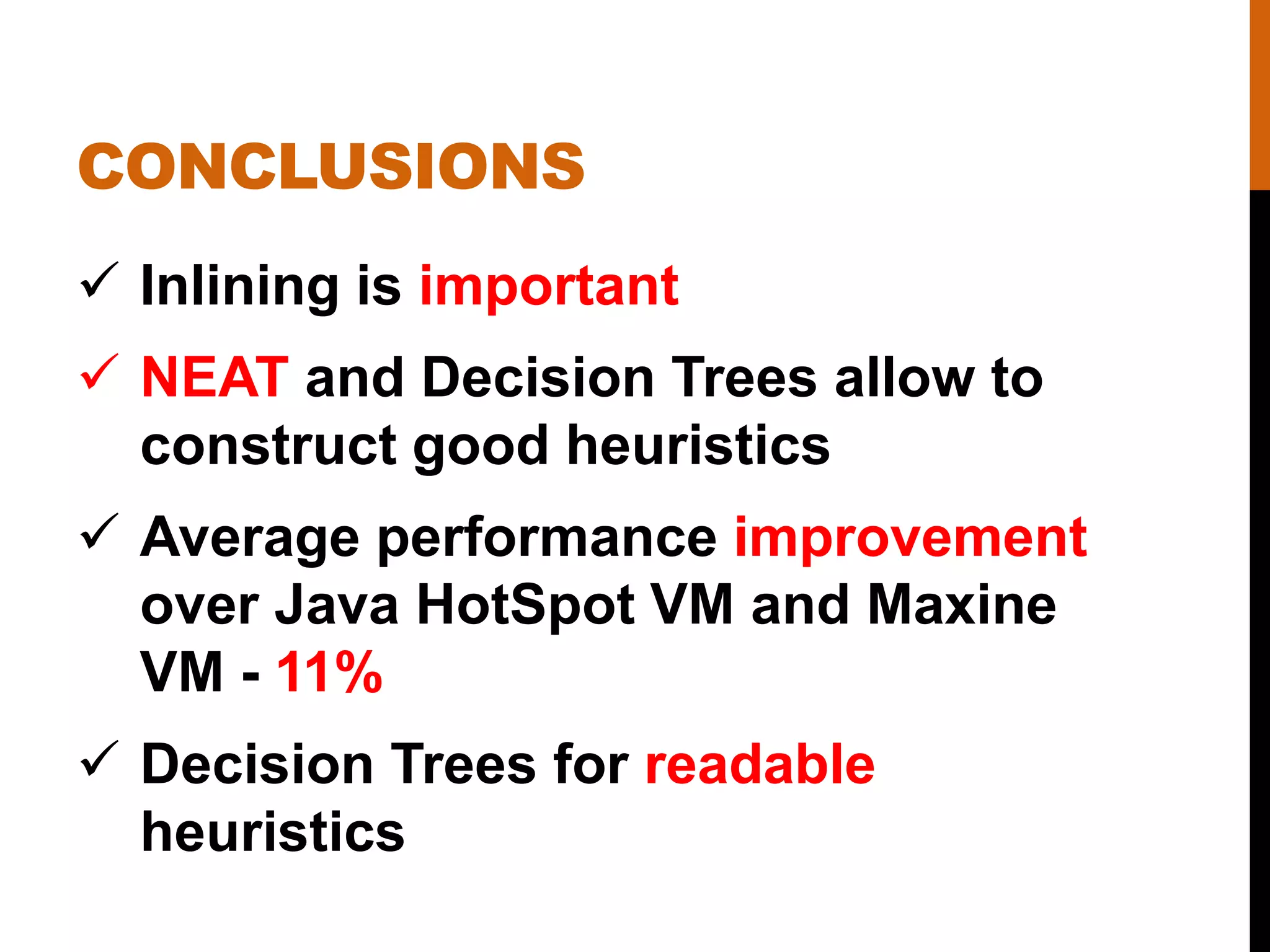 CONCLUSIONS
 Inlining is important
 NEAT and Decision Trees allow to
construct good heuristics
 Average performance improvement
over Java HotSpot VM and Maxine
VM - 11%
 Decision Trees for readable
heuristics
 