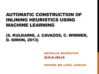 AUTOMATIC CONSTRUCTION OF
INLINING HEURISTICS USING
MACHINE LEARNING
(S. KULKARNI, J. CAVAZOS, C. WIMMER,
D. SIMON, 2013)
NATALLIE BAIKEVICH
@LU-A-JALLA
PAPERS WE LOVE: ZÜRICH
 