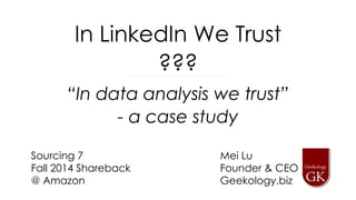 In LinkedIn We Trust 
??? 
“In data analysis we trust” 
- a case study 
Mei Lu 
Founder & CEO 
Geekology.biz 
Sourcing 7 
Fall 2014 Shareback 
@ Amazon 
 