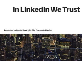 InLinkedInWeTrust
Presented by Demishia Wright, The Corporate Hustler
 